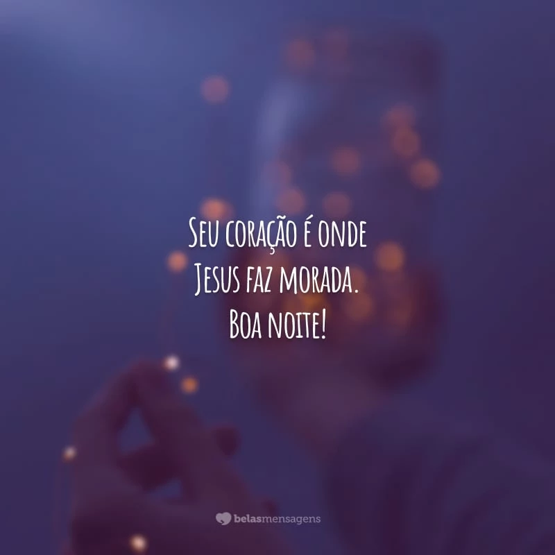 Seu coração é onde Jesus faz morada. Boa noite!