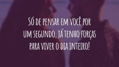 Só de pensar em você por um segundo, já tenho forças para viver o dia inteiro!