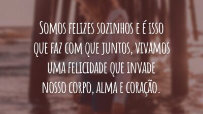 Somos felizes sozinhos e é isso que faz com que juntos, vivamos uma felicidade que invade nosso corpo, alma e coração.