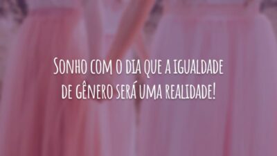 Sonho com o dia que a igualdade de gênero será uma realidade!