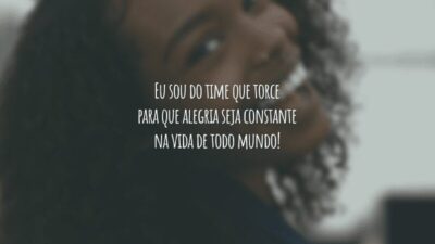 Eu sou do time que torce para que alegria seja constante na vida de todo mundo!
