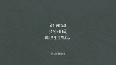 Sua liberdade e a minha não podem ser separadas.