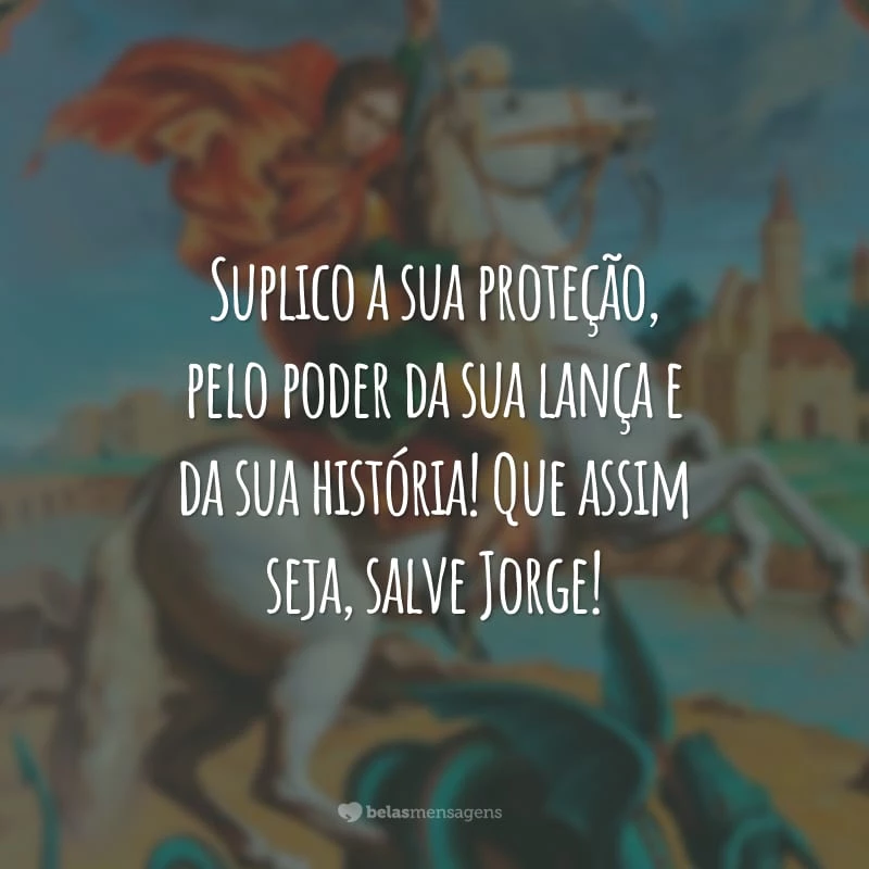 Suplico a sua proteção, pelo poder da sua lança e da sua história! Que assim seja, salve Jorge!