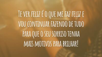 Te ver feliz é o que me faz feliz e vou continuar fazendo de tudo para que o seu sorriso tenha mais motivos para brilhar!