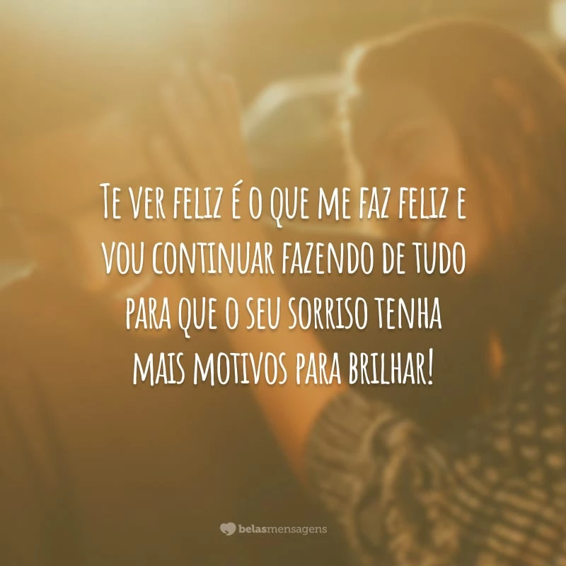 Te ver feliz é o que me faz feliz e vou continuar fazendo de tudo para que o seu sorriso tenha mais motivos para brilhar!