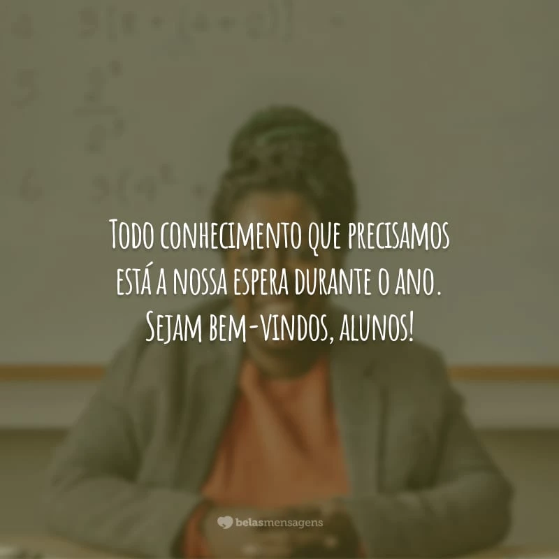 Todo conhecimento que precisamos está a nossa espera durante o ano. Sejam bem-vindos, alunos!