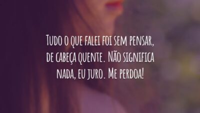 Tudo o que falei foi sem pensar, de cabeça quente. Não significam nada, eu juro. Me perdoa!