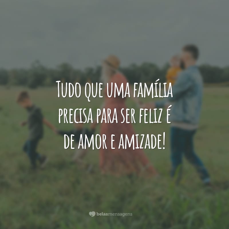 Tudo que uma família precisa para ser feliz é de amor e amizade!