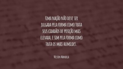 Uma nação não deve ser julgada pela forma como trata seus cidadãos de posição mais elevada, e sim pela forma como trata os mais humildes.