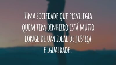 Uma sociedade que privilegia quem tem dinheiro está muito longe de um ideal de justiça e igualdade.
