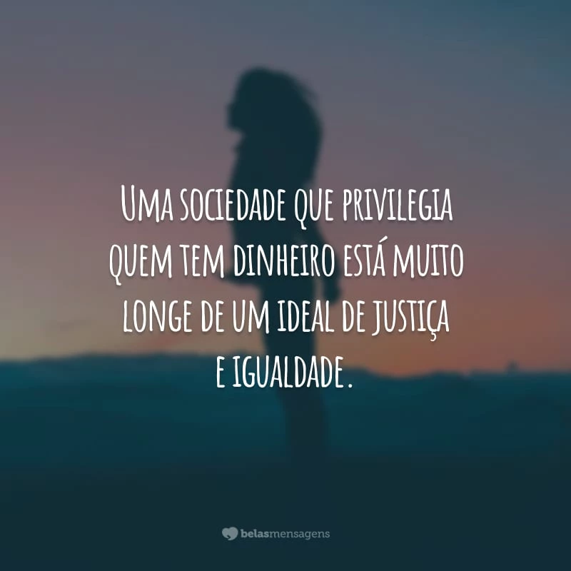 Uma sociedade que privilegia quem tem dinheiro está muito longe de um ideal de justiça e igualdade.