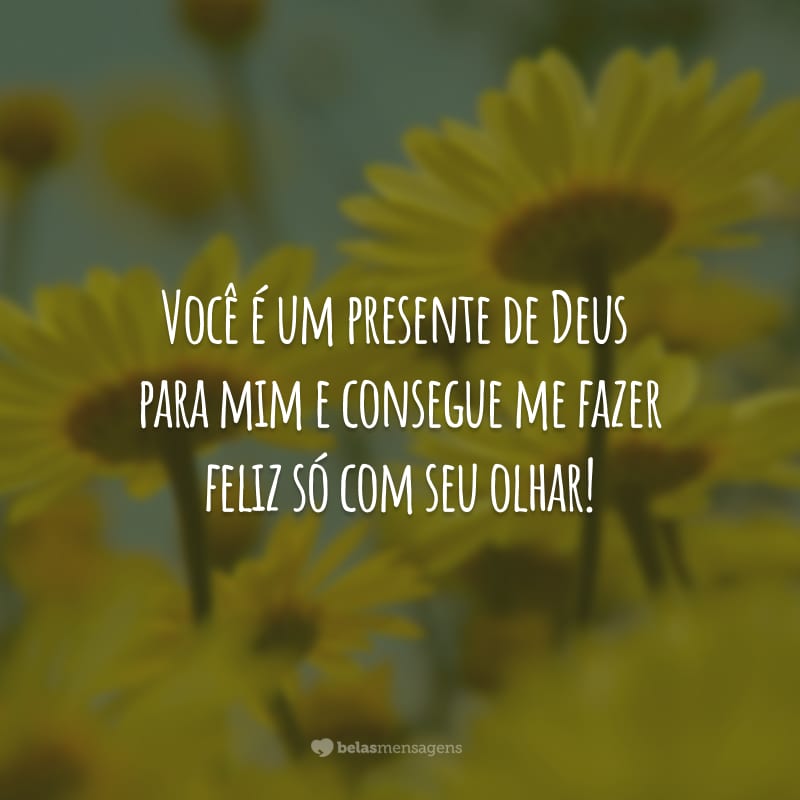 Você é um presente de Deus para mim e consegue me fazer feliz só com seu olhar!