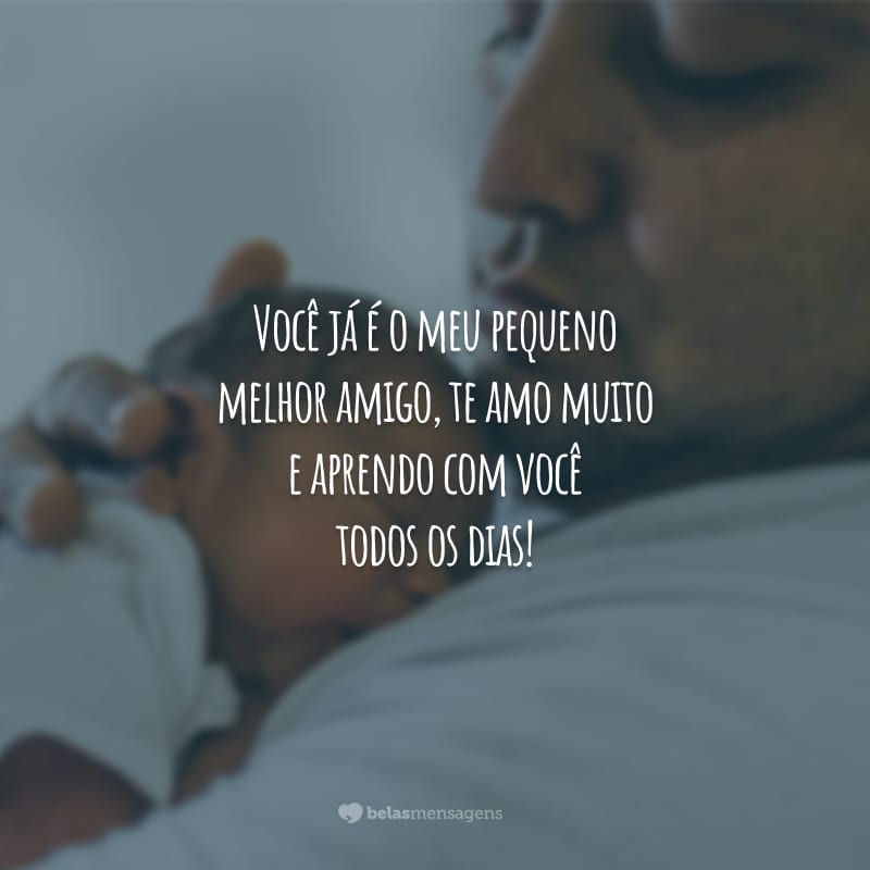 Você já é o meu pequeno melhor amigo, te amo muito e aprendo com você todos os dias!