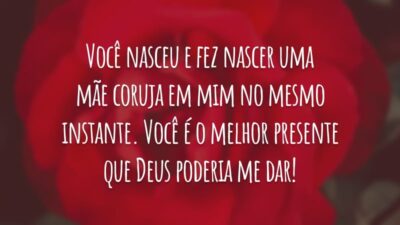 Você nasceu e fez nascer uma mãe coruja em mim no mesmo instante. Você é o melhor presente que Deus poderia me dar!