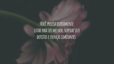 Você precisa diariamente lutar para ser melhor, superar seus defeitos e crenças limitantes.