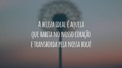 A beleza ideal é aquela que habita no nosso coração e transborda pela nossa boca!