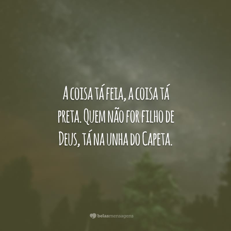 A coisa tá feia, a coisa tá preta. Quem não for filho de Deus, tá na unha do Capeta.