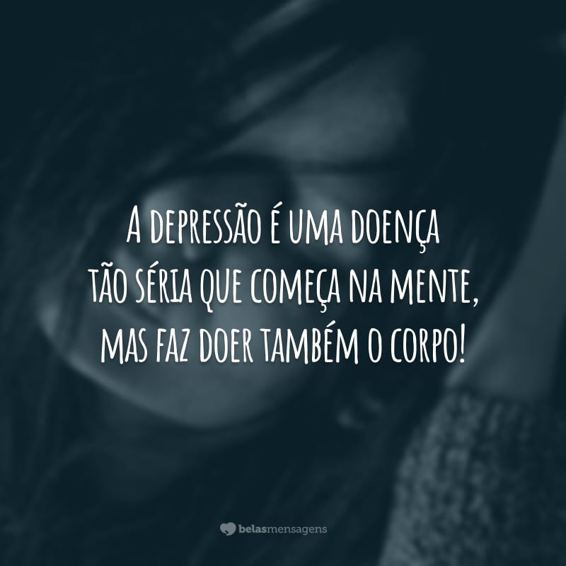 A depressão é uma doença tão séria que começa na mente, mas faz doer também o corpo!