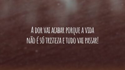 A dor vai acabar porque a vida não é só tristeza e tudo vai passar!