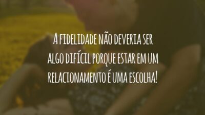 A fidelidade não deveria ser algo difícil porque estar em um relacionamento é uma escolha!