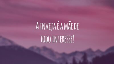 A inveja é a mãe de todo interesse!
