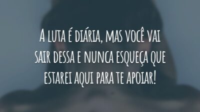 A luta é diária, mas você vai sair dessa e nunca esqueça que estarei aqui para te apoiar!