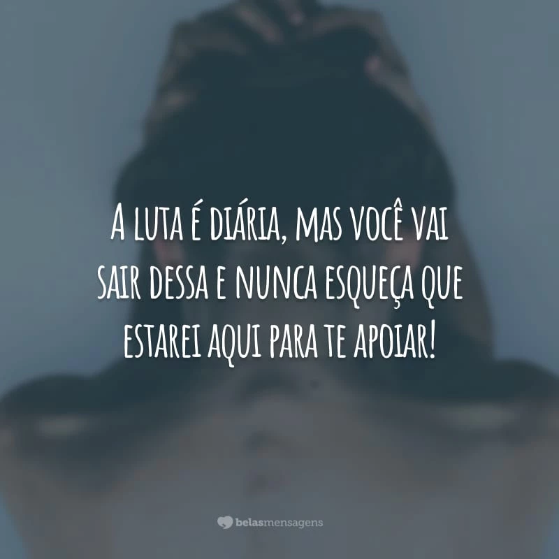 A luta é diária, mas você vai sair dessa e nunca esqueça que estarei aqui para te apoiar!