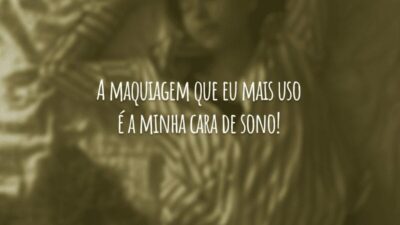 A maquiagem que eu mais uso é a minha cara de sono!