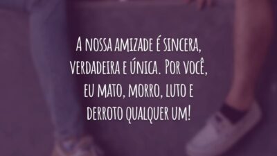 A nossa amizade é sincera, verdadeira e única. Por você, eu mato, morro, luto e derroto qualquer um!