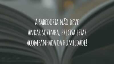 A sabedoria não deve andar sozinha, precisa estar acompanhada da humildade!