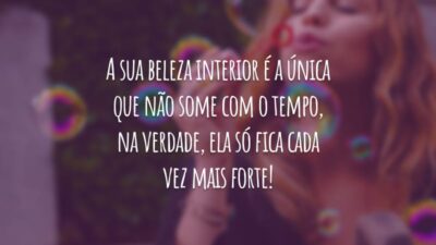 A sua beleza interior é a única que não some com o tempo, na verdade, ela só fica cada vez mais forte!