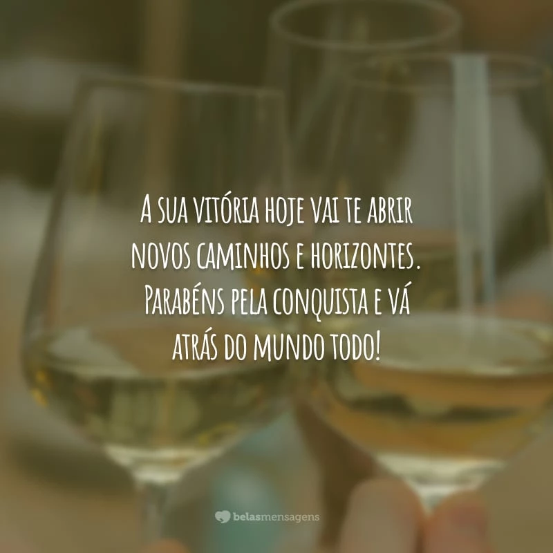 A sua vitória hoje vai te abrir novos caminhos e horizontes. Parabéns pela conquista e vá atrás do mundo todo!