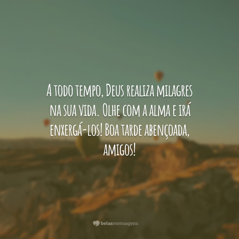 A todo tempo, Deus realiza milagres na sua vida. Olhe com a alma e irá enxergá-los! Boa tarde abençoada, amigos!