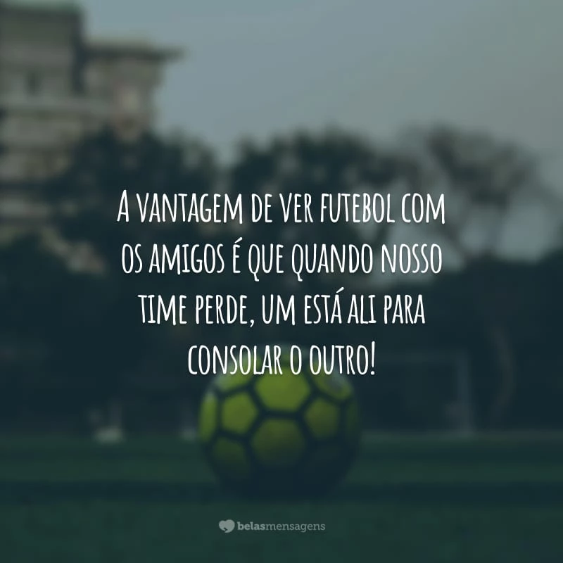 A vantagem de ver futebol com os amigos é que quando nosso time perde, um está ali para consolar o outro!