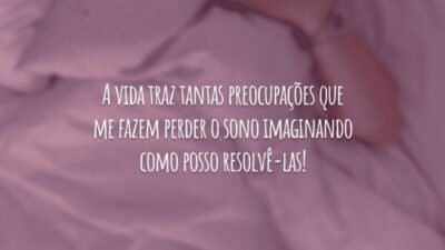 A vida traz tantas preocupações que me fazem perder o sono imaginando como posso resolvê-las!