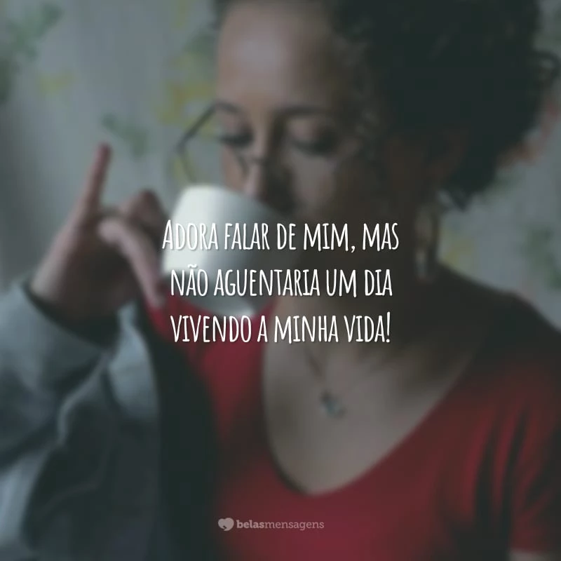 Adora falar de mim, mas não aguentaria um dia vivendo a minha vida!