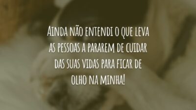 Ainda não entendi o que leva as pessoas a pararem de cuidar das suas vidas para ficar de olho na minha!