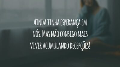 Ainda tinha esperança em nós. Mas não consigo mais viver acumulando decepções!