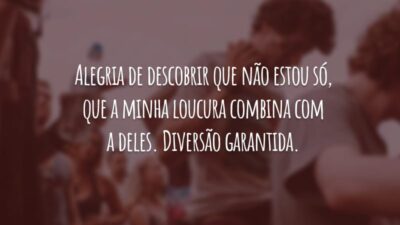 Alegria de descobrir que não estou só, que a minha loucura combina com a deles. Diversão garantida.