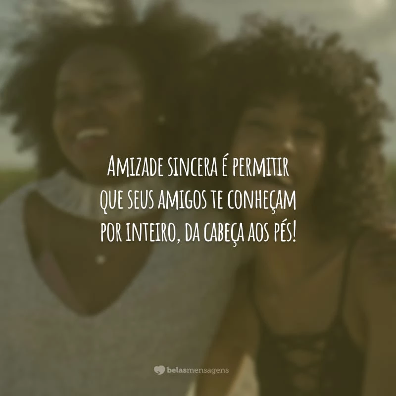 Amizade sincera é permitir que seus amigos te conheçam por inteiro, da cabeça aos pés!