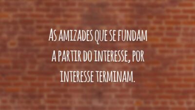 As amizades que se fundam a partir do interesse, por interesse terminam.