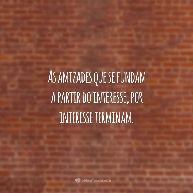 As amizades que se fundam a partir do interesse, por interesse terminam.