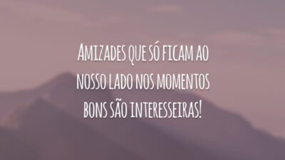 Amizades que só ficam ao nosso lado nos momentos bons são interesseiras!