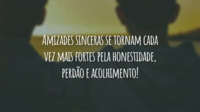 Amizades sinceras se tornam cada vez mais fortes pela honestidade, perdão e acolhimento!