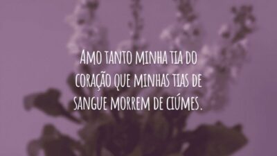 Amo tanto minha tia do coração que minhas tias de sangue morrem de ciúmes.