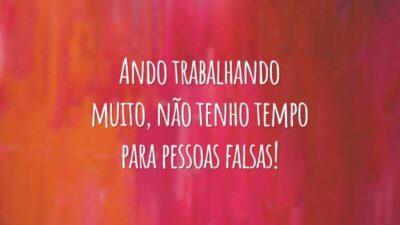 Ando trabalhando muito, não tenho tempo para pessoas falsas!