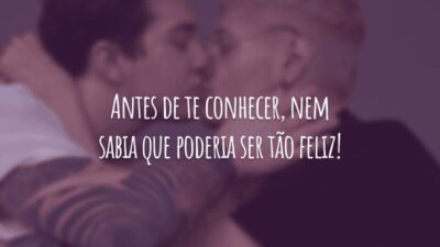 Antes de te conhecer, nem sabia que poderia ser tão feliz!