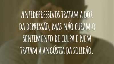 Antidepressivos tratam a dor da depressão, mas não curam o sentimento de culpa e nem tratam a angústia da solidão.