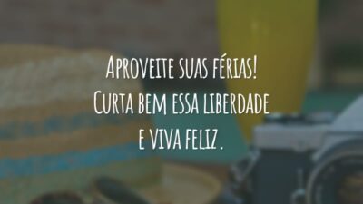 Aproveite suas férias! Curta bem essa liberdade e viva feliz.