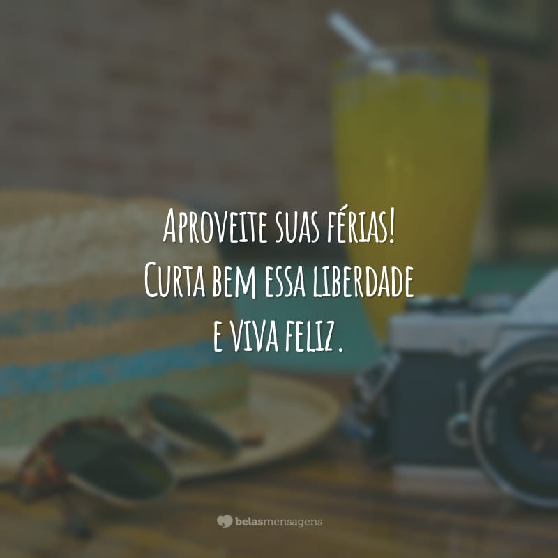 Aproveite suas férias! Curta bem essa liberdade e viva feliz.